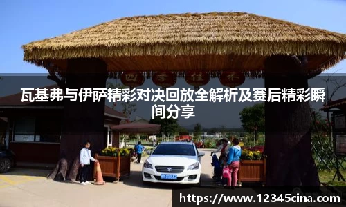 瓦基弗与伊萨精彩对决回放全解析及赛后精彩瞬间分享