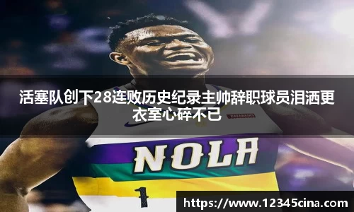 活塞队创下28连败历史纪录主帅辞职球员泪洒更衣室心碎不已